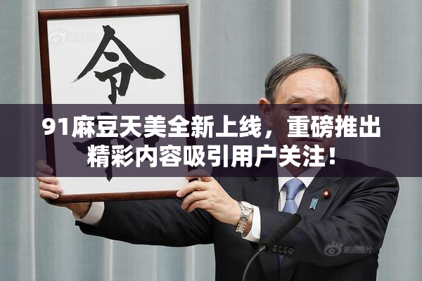 91麻豆天美全新上线，重磅推出精彩内容吸引用户关注！