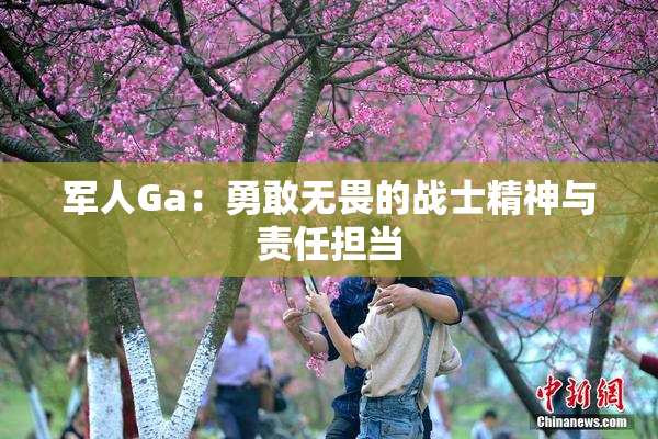 军人Ga：勇敢无畏的战士精神与责任担当