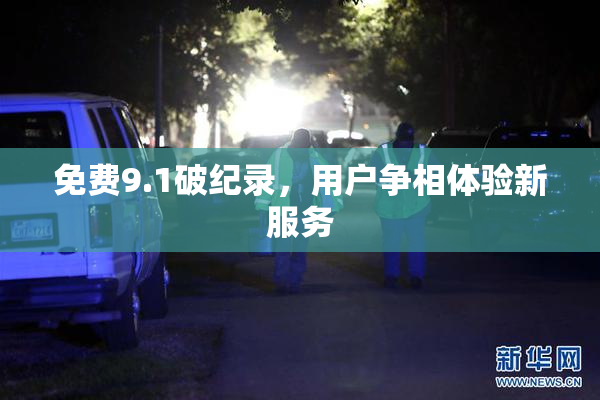 免费9.1破纪录，用户争相体验新服务