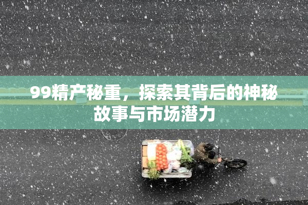 99精产秘重，探索其背后的神秘故事与市场潜力