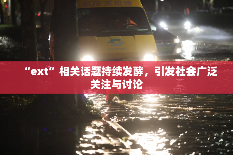 “ext”相关话题持续发酵，引发社会广泛关注与讨论