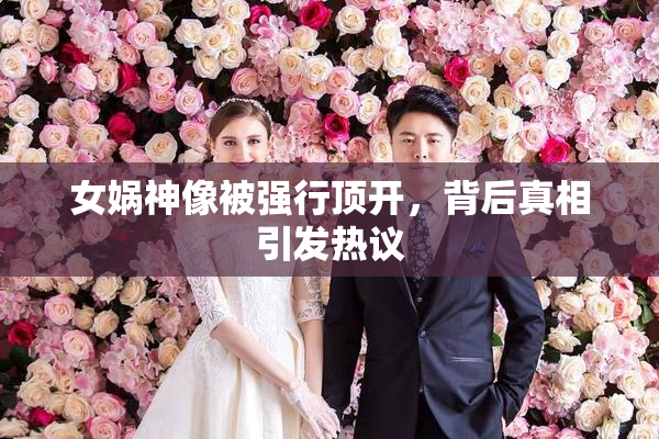 女娲神像被强行顶开，背后真相引发热议