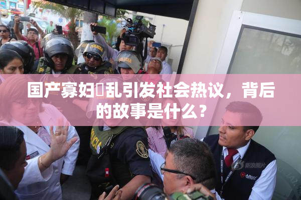 国产寡妇婬乱引发社会热议，背后的故事是什么？