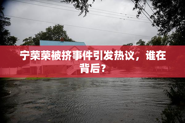 宁荣荣被挤事件引发热议，谁在背后？