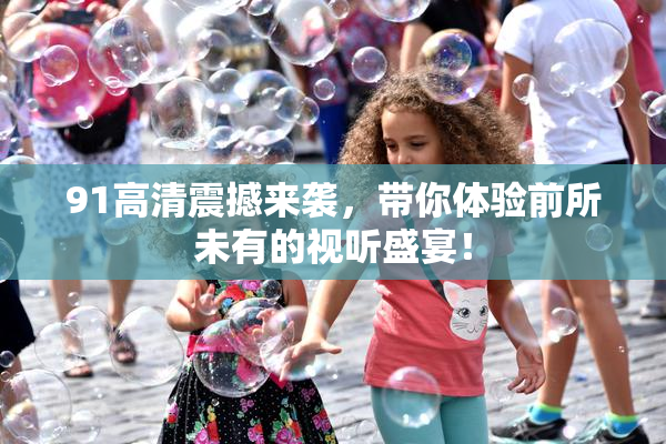 91高清震撼来袭，带你体验前所未有的视听盛宴！