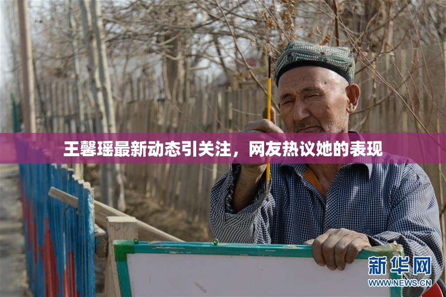 王馨瑶最新动态引关注，网友热议她的表现
