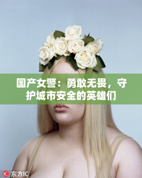 国产女警：勇敢无畏，守护城市安全的英雄们