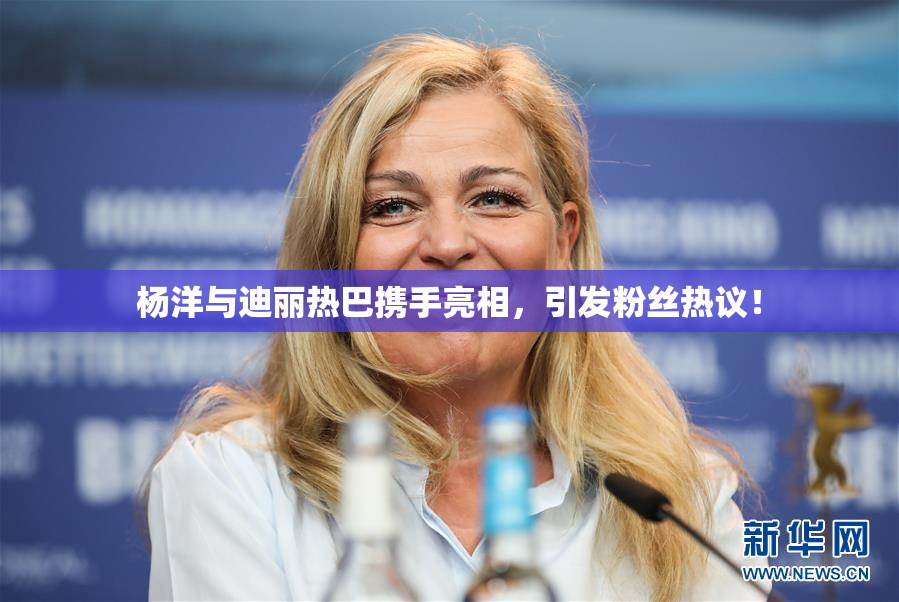 杨洋与迪丽热巴携手亮相，引发粉丝热议！