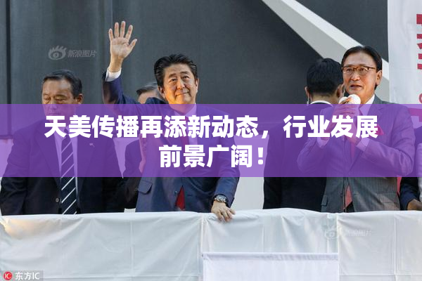 天美传播再添新动态，行业发展前景广阔！