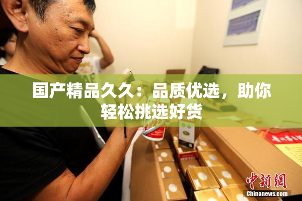 国产精品久久：品质优选，助你轻松挑选好货