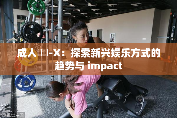 成人視頻-X：探索新兴娱乐方式的趋势与 impact