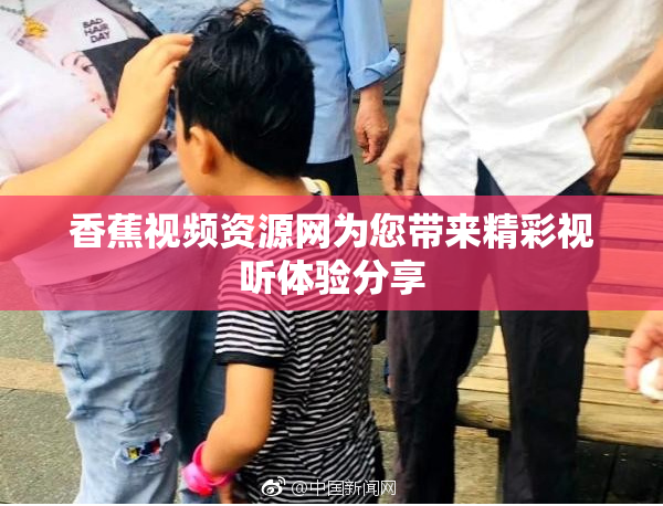 香蕉视频资源网为您带来精彩视听体验分享