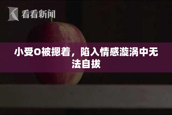 小受O被摁着，陷入情感漩涡中无法自拔