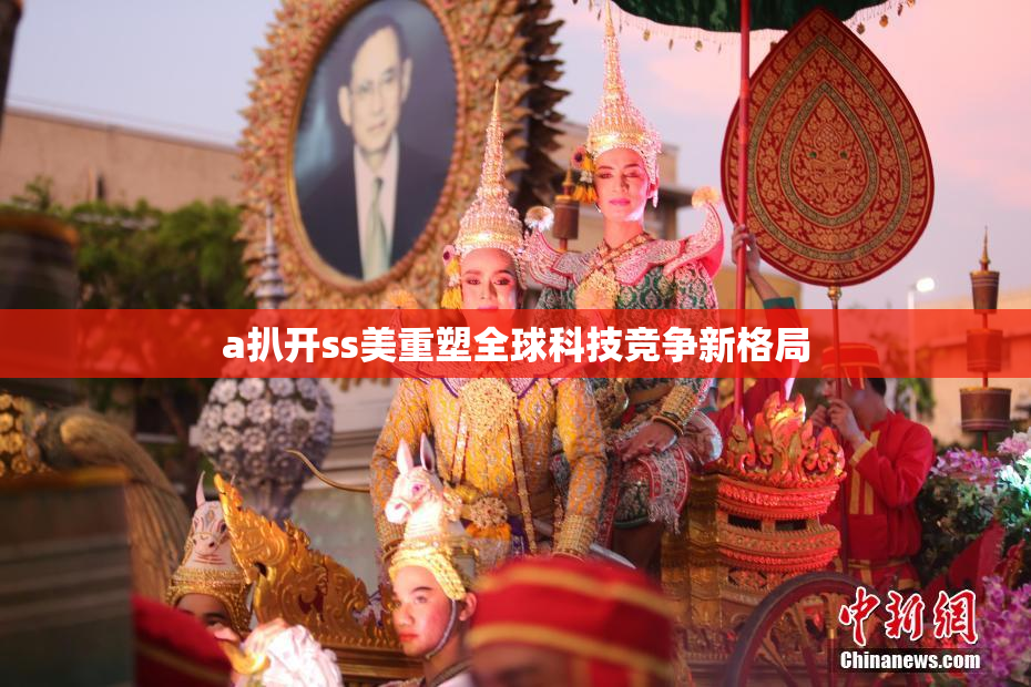 a扒开ss美重塑全球科技竞争新格局