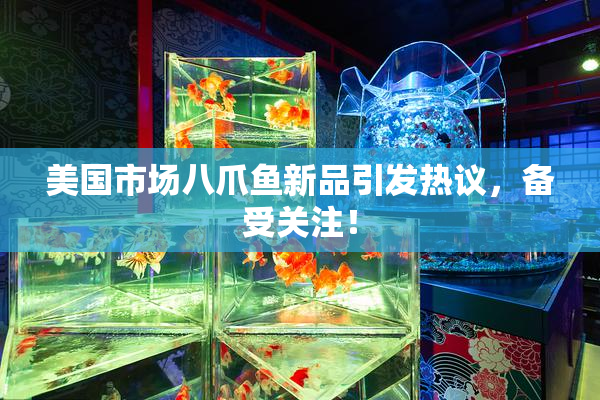 美国市场八爪鱼新品引发热议，备受关注！