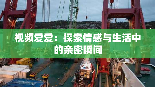 视频爱爱：探索情感与生活中的亲密瞬间