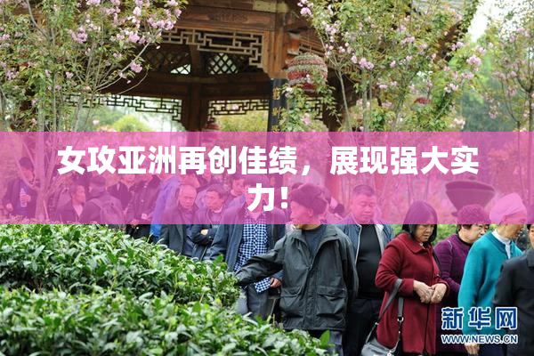 女攻亚洲再创佳绩，展现强大实力！