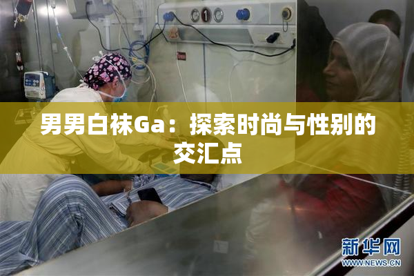 男男白袜Ga：探索时尚与性别的交汇点