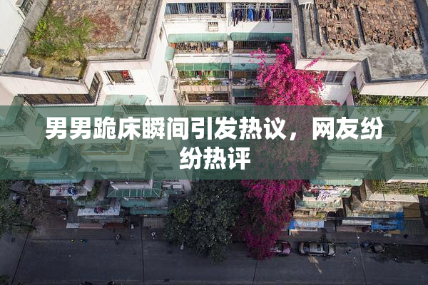 男男跪床瞬间引发热议，网友纷纷热评