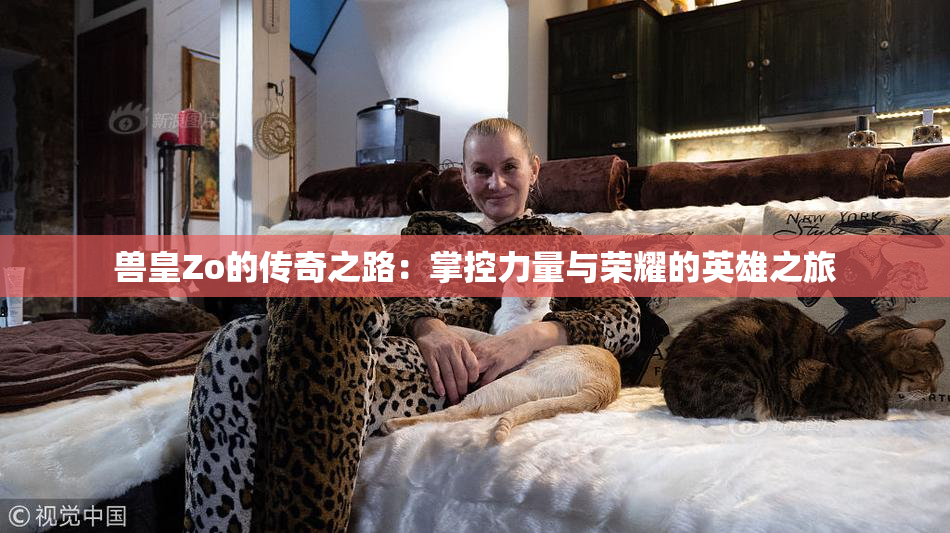 兽皇Zo的传奇之路：掌控力量与荣耀的英雄之旅
