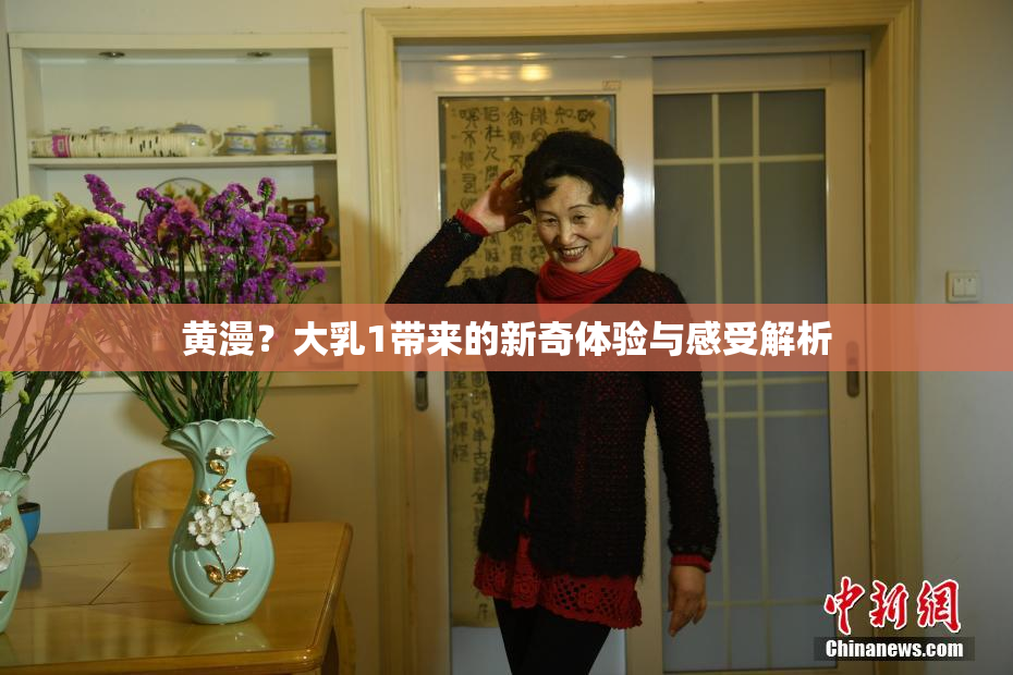 黄漫？大乳1带来的新奇体验与感受解析