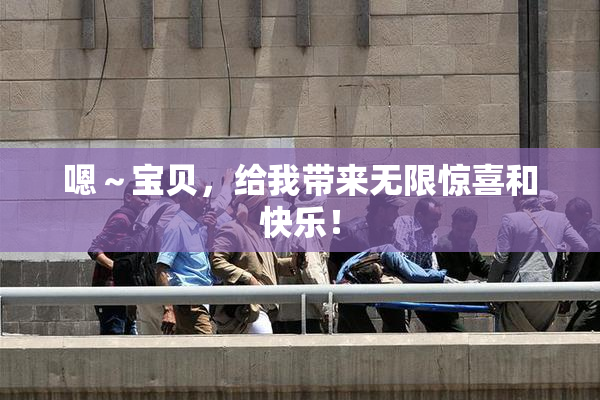 嗯～宝贝，给我带来无限惊喜和快乐！