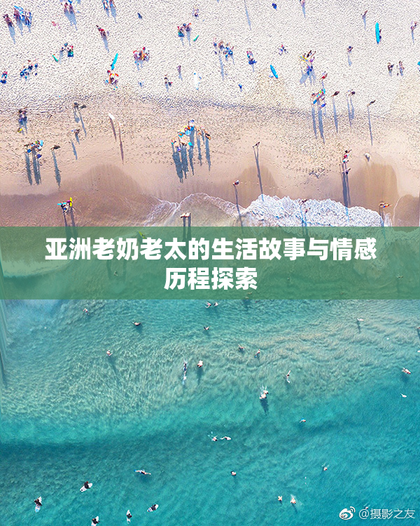 亚洲老奶老太的生活故事与情感历程探索