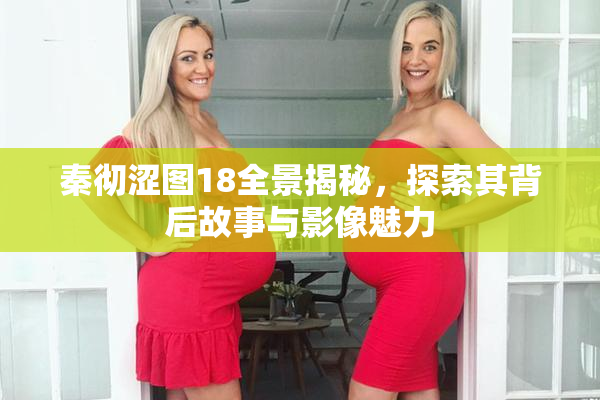 秦彻涩图18全景揭秘，探索其背后故事与影像魅力