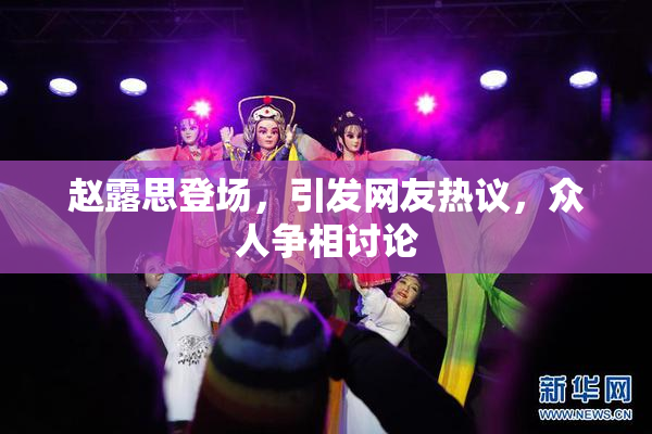赵露思登场，引发网友热议，众人争相讨论