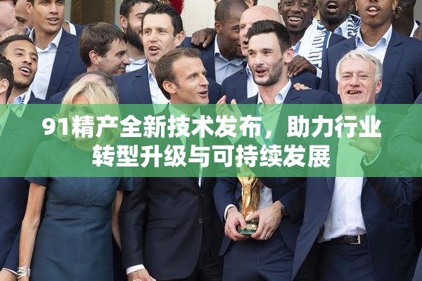 91精产全新技术发布，助力行业转型升级与可持续发展