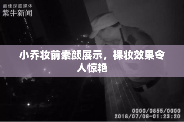 小乔妆前素颜展示，裸妆效果令人惊艳