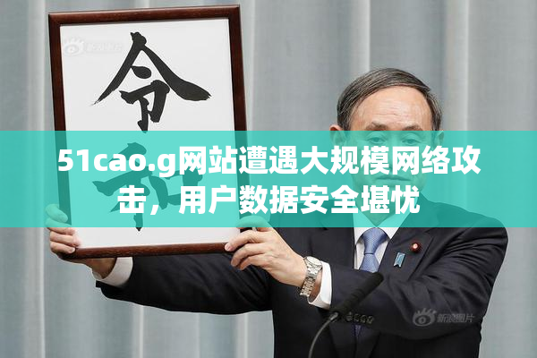 51cao.g网站遭遇大规模网络攻击，用户数据安全堪忧