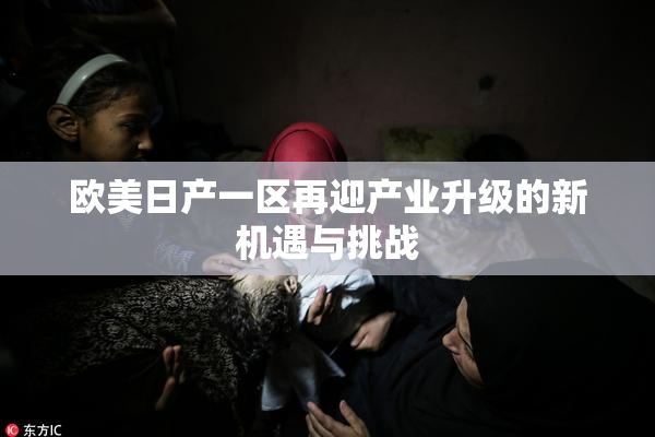 欧美日产一区再迎产业升级的新机遇与挑战