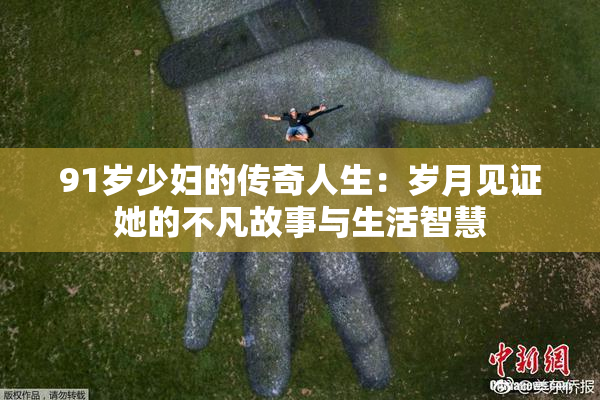 91岁少妇的传奇人生：岁月见证她的不凡故事与生活智慧
