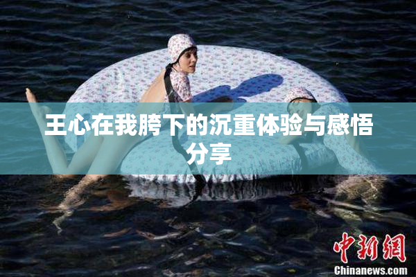 王心在我胯下的沉重体验与感悟分享