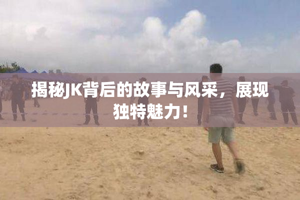 揭秘JK背后的故事与风采，展现独特魅力！