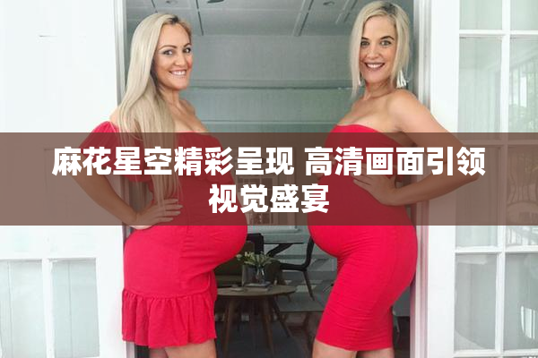 麻花星空精彩呈现 高清画面引领视觉盛宴