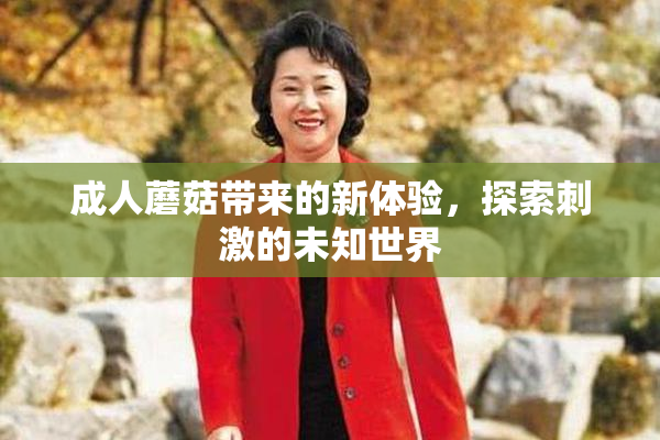 成人蘑菇带来的新体验，探索刺激的未知世界