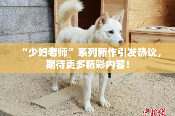 “少妇老师”系列新作引发热议，期待更多精彩内容！