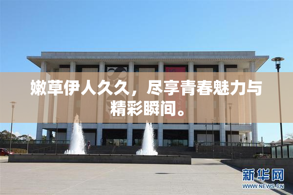 嫩草伊人久久，尽享青春魅力与精彩瞬间。