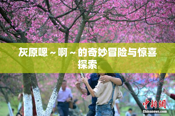 灰原嗯～啊～的奇妙冒险与惊喜探索