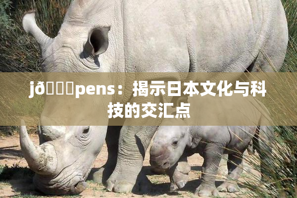j🈚pens：揭示日本文化与科技的交汇点