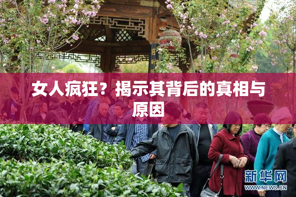 女人疯狂？揭示其背后的真相与原因