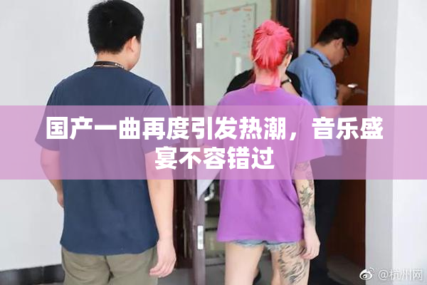 国产一曲再度引发热潮，音乐盛宴不容错过