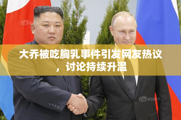 大乔被吃胸乳事件引发网友热议，讨论持续升温