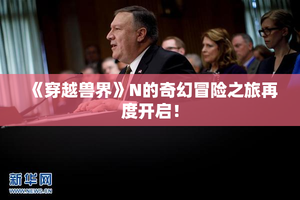 《穿越兽界》N的奇幻冒险之旅再度开启！