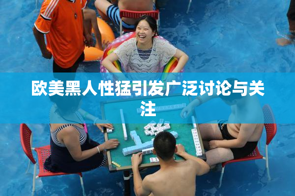 欧美黑人性猛引发广泛讨论与关注