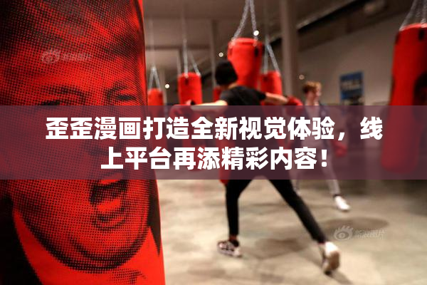 歪歪漫画打造全新视觉体验，线上平台再添精彩内容！