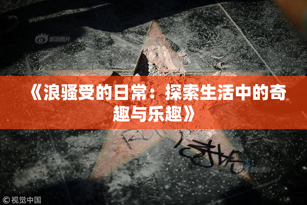 《浪骚受的日常：探索生活中的奇趣与乐趣》