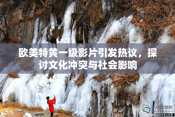 欧美特黄一级影片引发热议，探讨文化冲突与社会影响